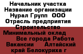 Начальник участка › Название организации ­ Нурал Групп, ООО › Отрасль предприятия ­ Строительство › Минимальный оклад ­ 55 000 - Все города Работа » Вакансии   . Алтайский край,Белокуриха г.